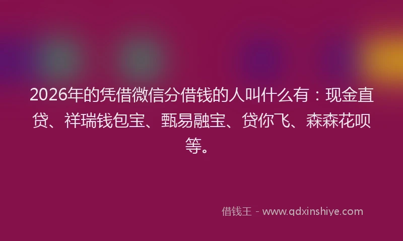 2026年的凭借微信分借钱的人叫什么有：现金直贷、祥瑞钱包宝、甄易融宝、贷你飞、森森花呗等。