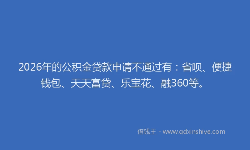 2026年的公积金贷款申请不通过有:省呗、便捷钱包、天天富贷、乐宝花、融360等。