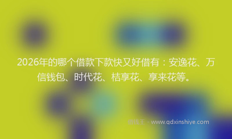 2026年的哪个借款下款快又好借有：安逸花、万信钱包、时代花、桔享花、享来花等。