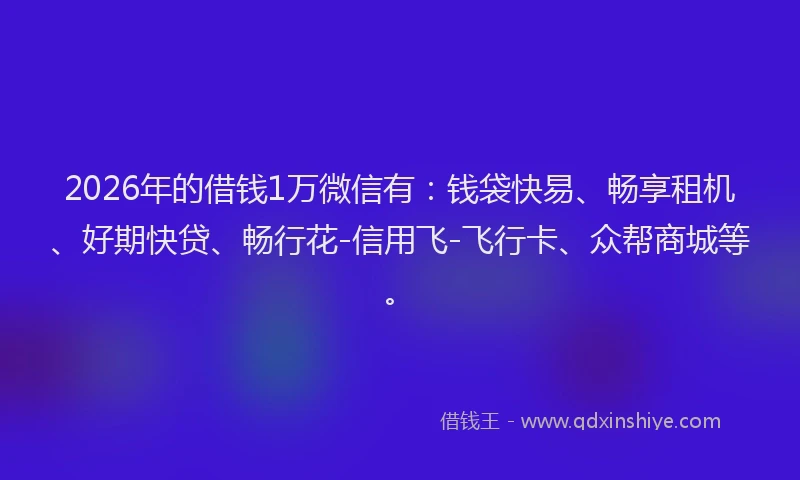 2026年的借钱1万微信有：钱袋快易、畅享租机、好期快贷、畅行花-信用飞-飞行卡、众帮商城等。