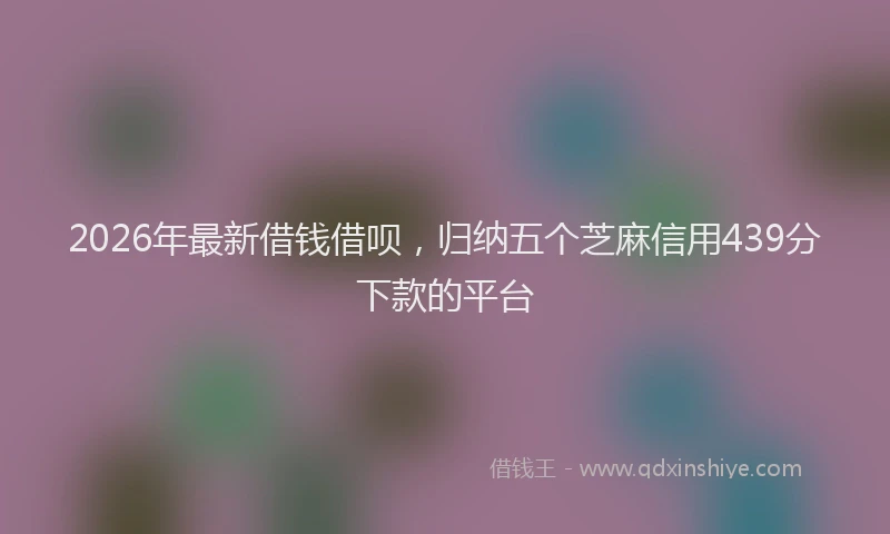2026年最新借钱借呗，归纳五个芝麻信用439分下款的平台