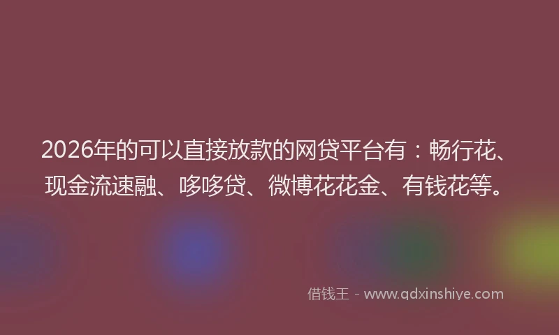 2026年的可以直接放款的网贷平台有：畅行花、现金流速融、哆哆贷、微博花花金、有钱花等。