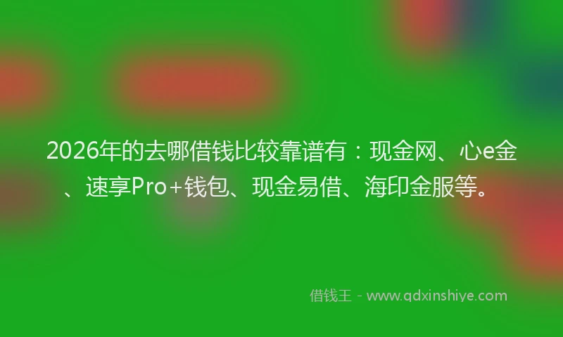 2026年的去哪借钱比较靠谱有：现金网、心e金、速享Pro+钱包、现金易借、海印金服等。