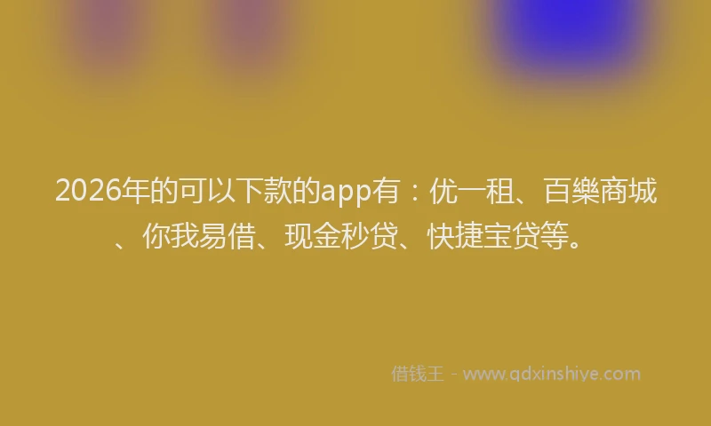 2026年的可以下款的app有：优一租、百樂商城、你我易借、现金秒贷、快捷宝贷等。