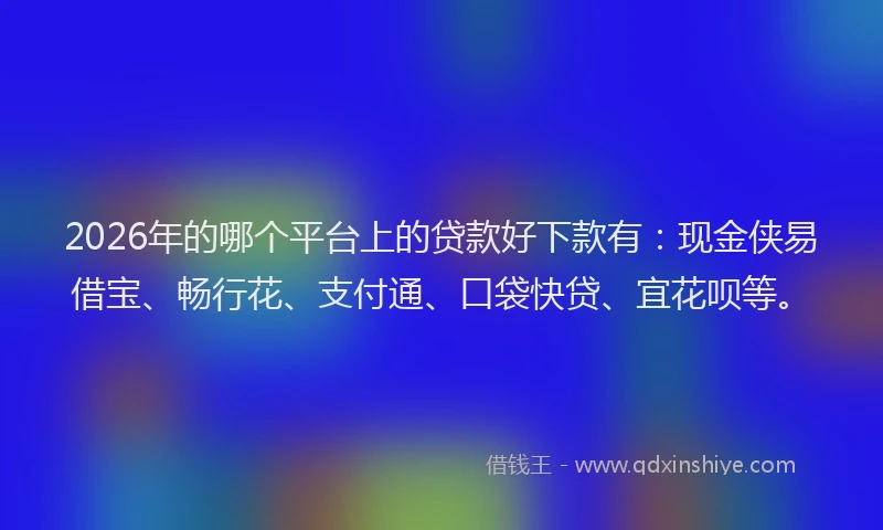 2026年的哪个平台上的贷款好下款有:现金侠易借宝、畅行花、支付通、口袋快贷、宜花呗等。