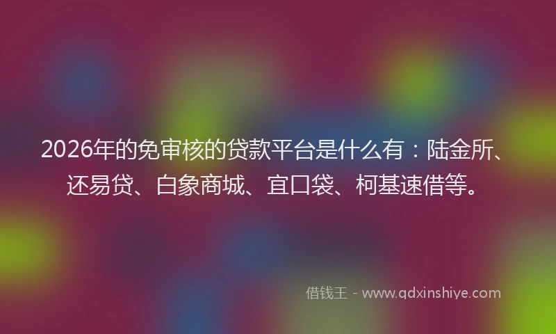 2026年的免审核的贷款平台是什么有:陆金所、还易贷、白象商城、宜口袋、柯基速借等。
