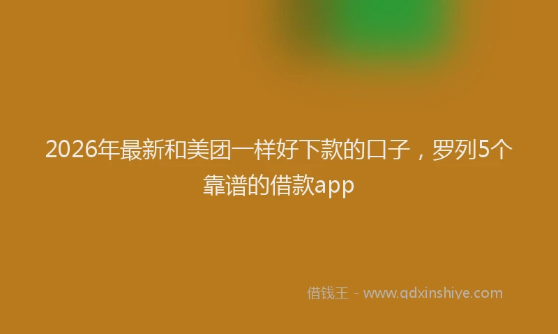 2026年最新和美团一样好下款的口子，罗列5个靠谱的借款app