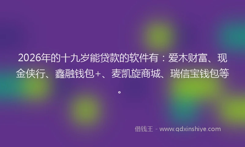 2026年的十九岁能贷款的软件有：爱木财富、现金侠行、鑫融钱包+、麦凯旋商城、瑞信宝钱包等。