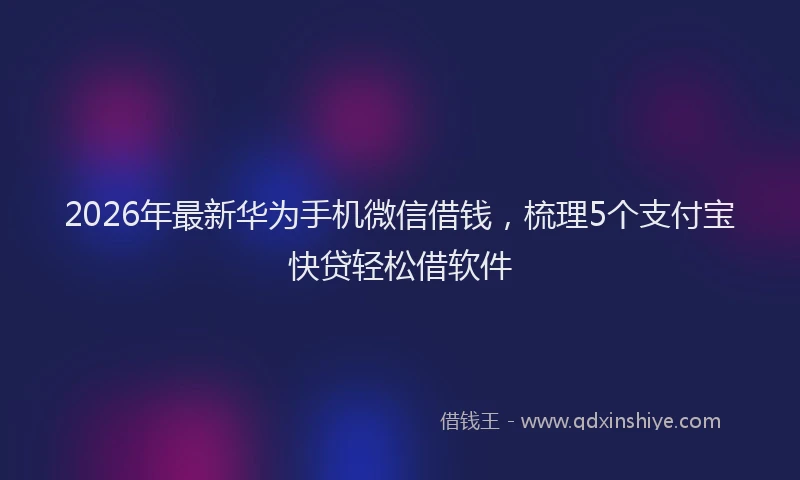 2026年最新华为手机微信借钱，梳理5个支付宝快贷轻松借软件