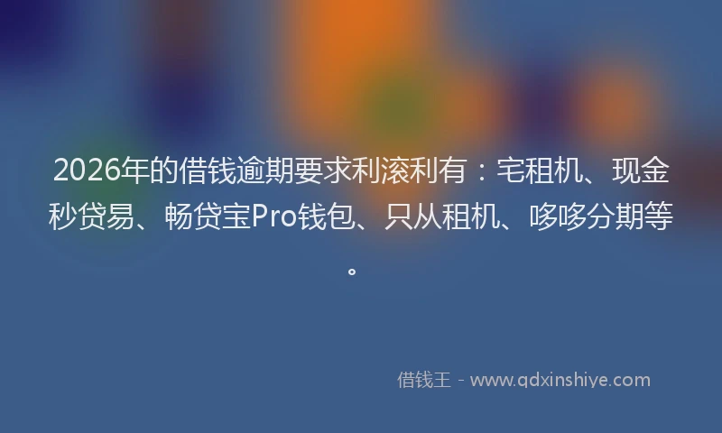 2026年的借钱逾期要求利滚利有：宅租机、现金秒贷易、畅贷宝Pro钱包、只从租机、哆哆分期等。