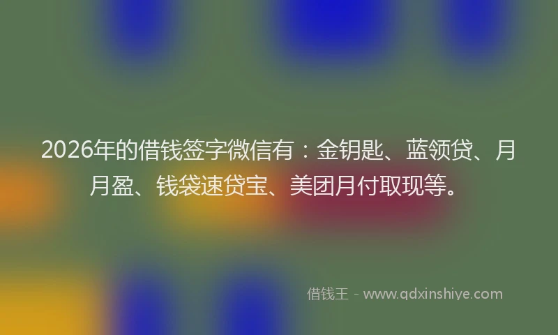 2026年的借钱签字微信有：金钥匙、蓝领贷、月月盈、钱袋速贷宝、美团月付取现等。