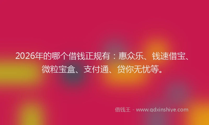 2026年的哪个借钱正规有：惠众乐、钱速借宝、微粒宝盒、支付通、贷你无忧等。