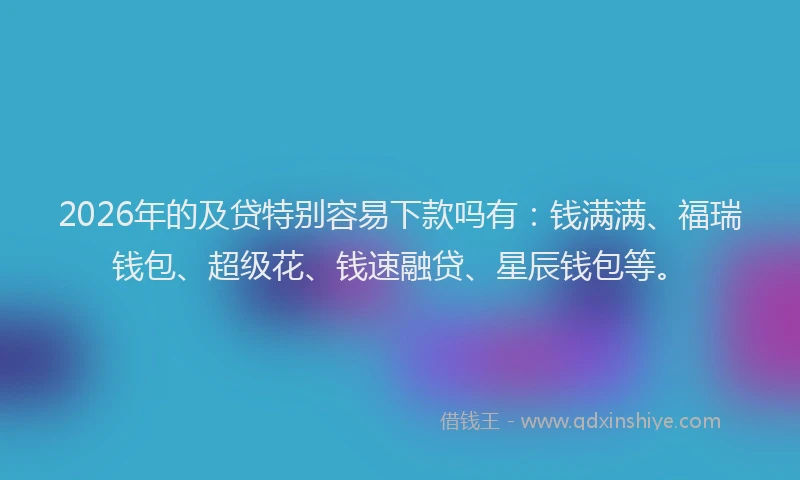 2026年的及贷特别容易下款吗有：钱满满、福瑞钱包、超级花、钱速融贷、星辰钱包等。