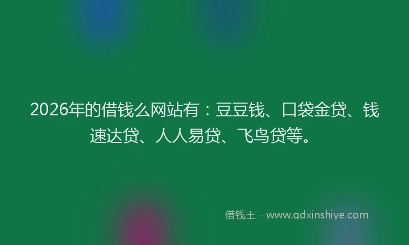 2026年的借钱么网站有:豆豆钱、口袋金贷、钱速达贷、人人易贷、飞鸟贷等。