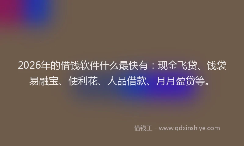 2026年的借钱软件什么最快有:现金飞贷、钱袋易融宝、便利花、人品借款、月月盈贷等。