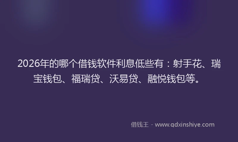 2026年的哪个借钱软件利息低些有：射手花、瑞宝钱包、福瑞贷、沃易贷、融悦钱包等。