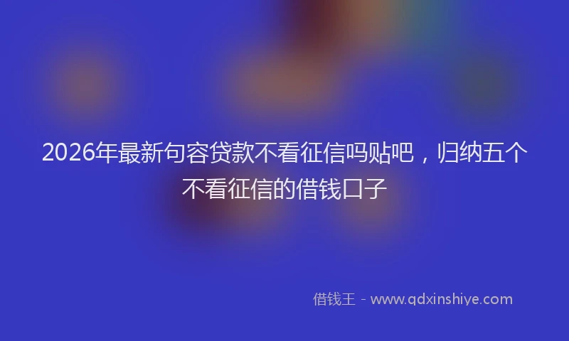 2026年最新句容贷款不看征信吗贴吧，归纳五个不看征信的借钱口子