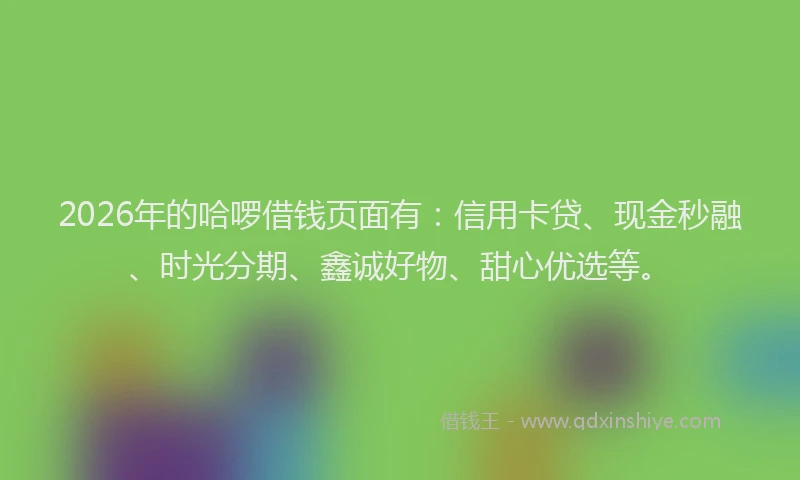 2026年的哈啰借钱页面有:信用卡贷、现金秒融、时光分期、鑫诚好物、甜心优选等。
