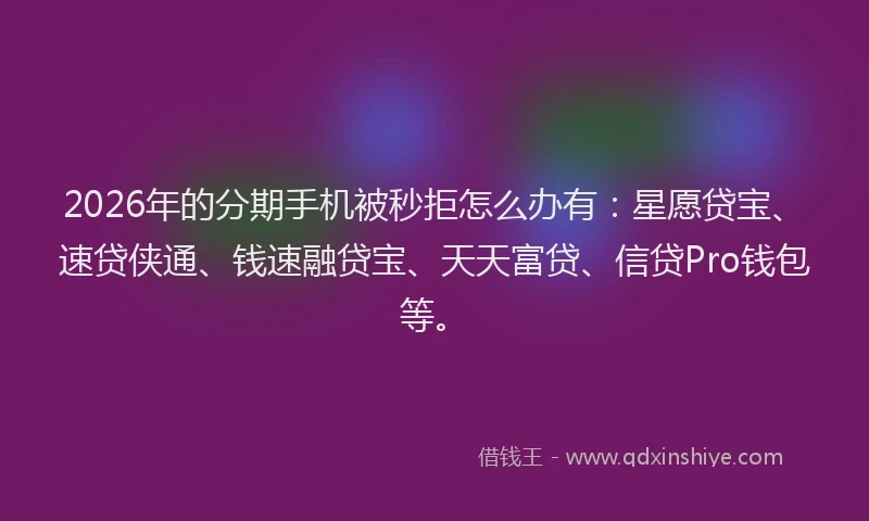 2026年的分期手机被秒拒怎么办有：星愿贷宝、速贷侠通、钱速融贷宝、天天富贷、信贷Pro钱包等。