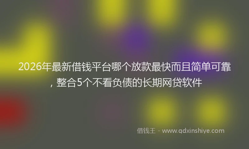 2026年最新借钱平台哪个放款最快而且简单可靠,整合5个不看负债的长期网贷软件