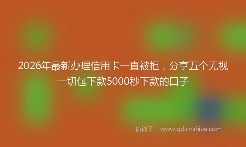 2026年最新办理信用卡一直被拒，分享五个无视一切包下款5000秒下款的口子