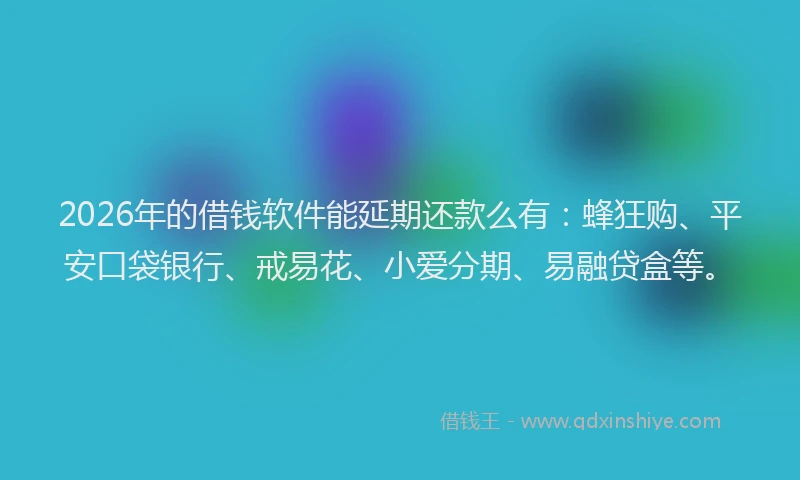 2026年的借钱软件能延期还款么有：蜂狂购、平安口袋银行、戒易花、小爱分期、易融贷盒等。