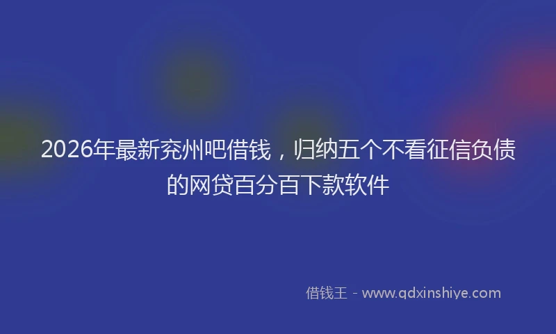 2026年最新兖州吧借钱，归纳五个不看征信负债的网贷百分百下款软件