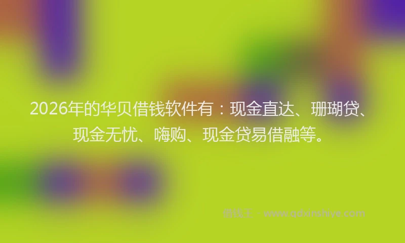2026年的华贝借钱软件有:现金直达、珊瑚贷、现金无忧、嗨购、现金贷易借融等。