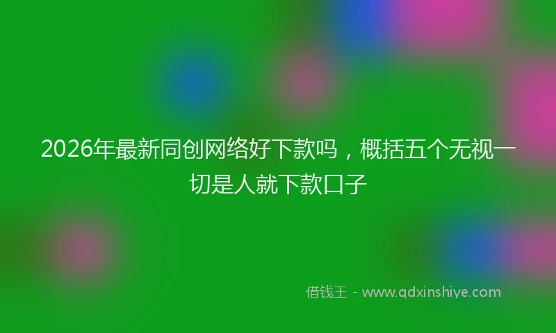 2026年最新同创网络好下款吗,概括五个无视一切是人就下款口子