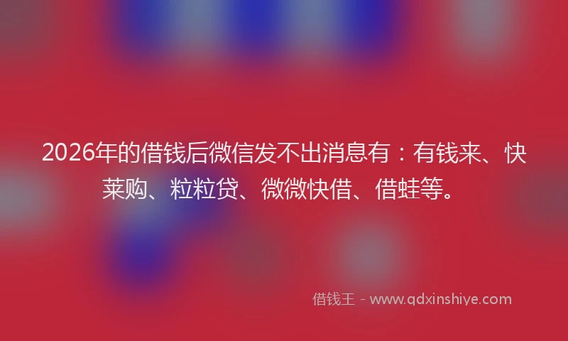 2026年的借钱后微信发不出消息有:有钱来、快莱购、粒粒贷、微微快借、借蛙等。