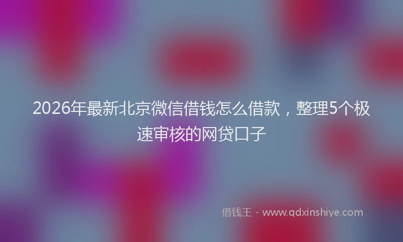2026年最新北京微信借钱怎么借款，整理5个极速审核的网贷口子