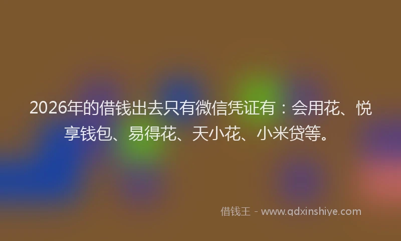 2026年的借钱出去只有微信凭证有:会用花、悦享钱包、易得花、天小花、小米贷等。