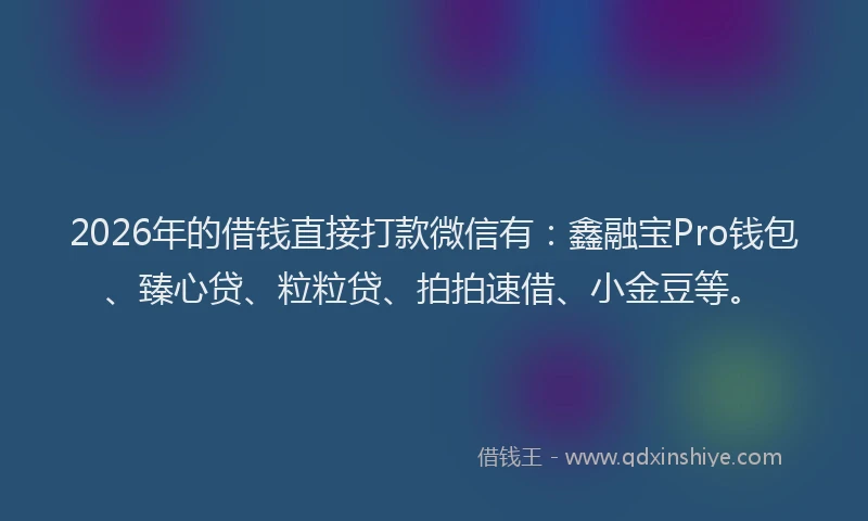 2026年的借钱直接打款微信有：鑫融宝Pro钱包、臻心贷、粒粒贷、拍拍速借、小金豆等。