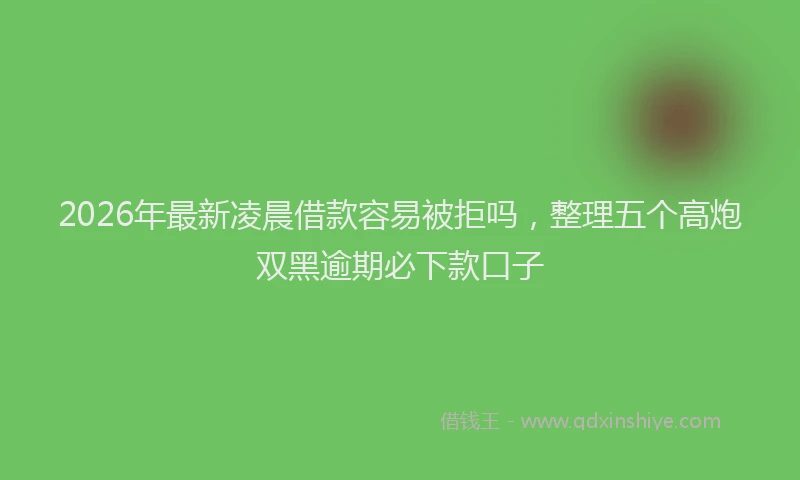 2026年最新凌晨借款容易被拒吗，整理五个高炮双黑逾期必下款口子