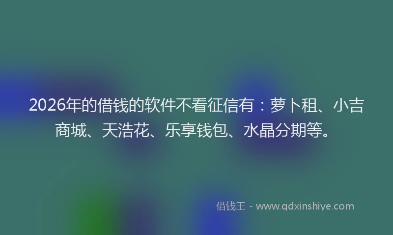 2026年的借钱的软件不看征信有：萝卜租、小吉商城、天浩花、乐享钱包、水晶分期等。