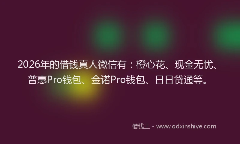 2026年的借钱真人微信有：橙心花、现金无忧、普惠Pro钱包、金诺Pro钱包、日日贷通等。