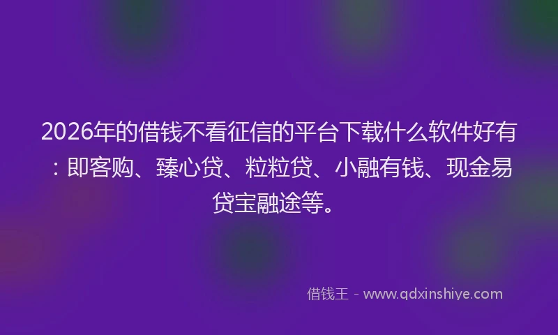 2026年的借钱不看征信的平台下载什么软件好有：即客购、臻心贷、粒粒贷、小融有钱、现金易贷宝融途等。
