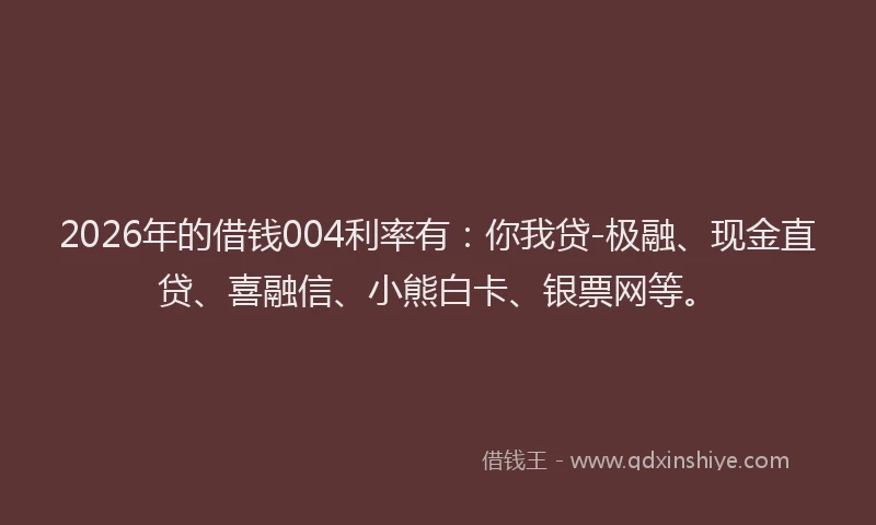 2026年的借钱004利率有：你我贷-极融、现金直贷、喜融信、小熊白卡、银票网等。