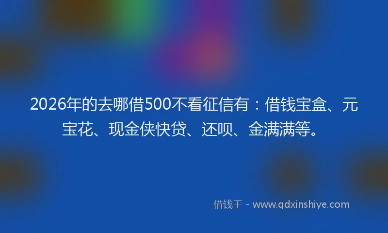 2026年的去哪借500不看征信有：借钱宝盒、元宝花、现金侠快贷、还呗、金满满等。