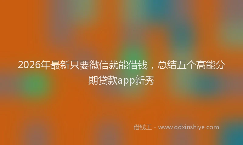 2026年最新只要微信就能借钱，总结五个高能分期贷款app新秀