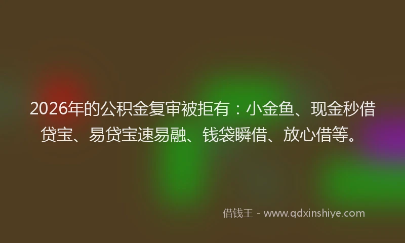 2026年的公积金复审被拒有：小金鱼、现金秒借贷宝、易贷宝速易融、钱袋瞬借、放心借等。