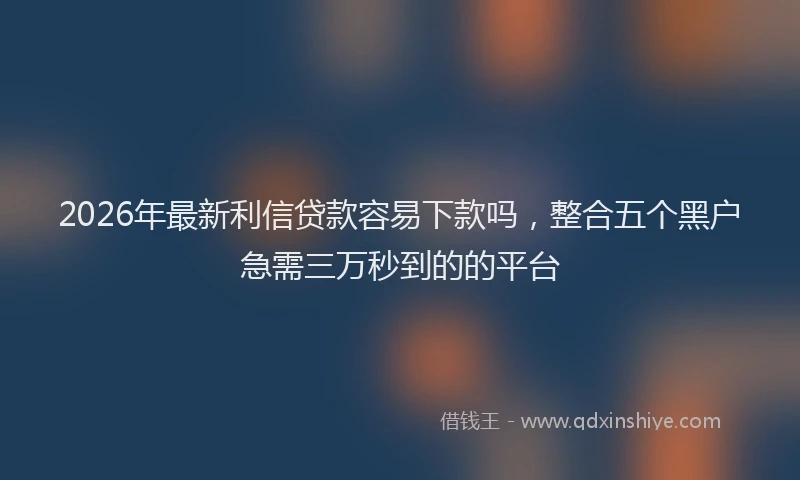 2026年最新利信贷款容易下款吗，整合五个黑户急需三万秒到的的平台