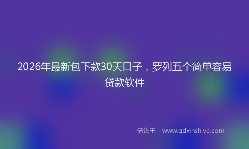 2026年最新包下款30天口子，罗列五个简单容易贷款软件