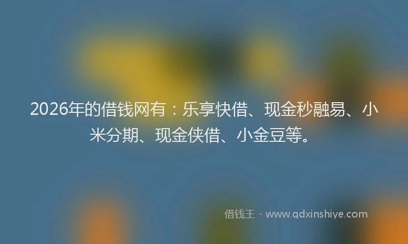 2026年的借钱网有：乐享快借、现金秒融易、小米分期、现金侠借、小金豆等。