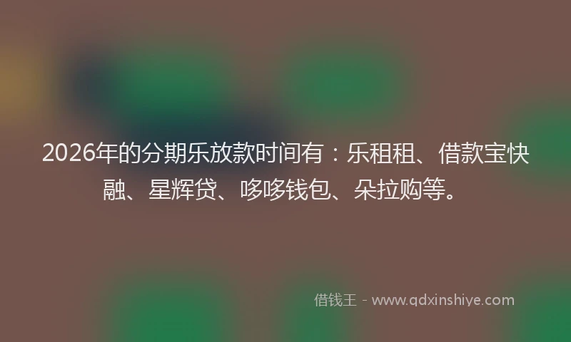 2026年的分期乐放款时间有：乐租租、借款宝快融、星辉贷、哆哆钱包、朵拉购等。