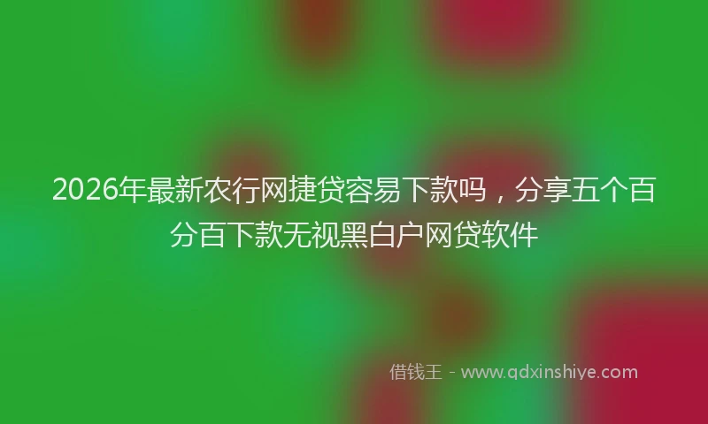2026年最新农行网捷贷容易下款吗，分享五个百分百下款无视黑白户网贷软件