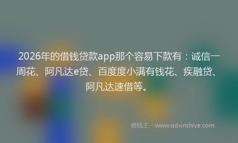 2026年的借钱贷款app那个容易下款有：诚信一周花、阿凡达e贷、百度度小满有钱花、疾融贷、阿凡达速借等。