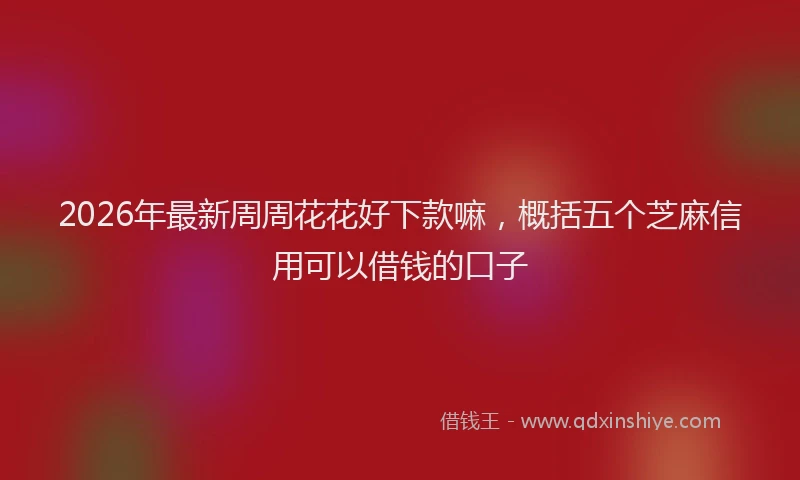 2026年最新周周花花好下款嘛，概括五个芝麻信用可以借钱的口子