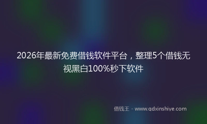 2026年最新免费借钱软件平台，整理5个借钱无视黑白100%秒下软件
