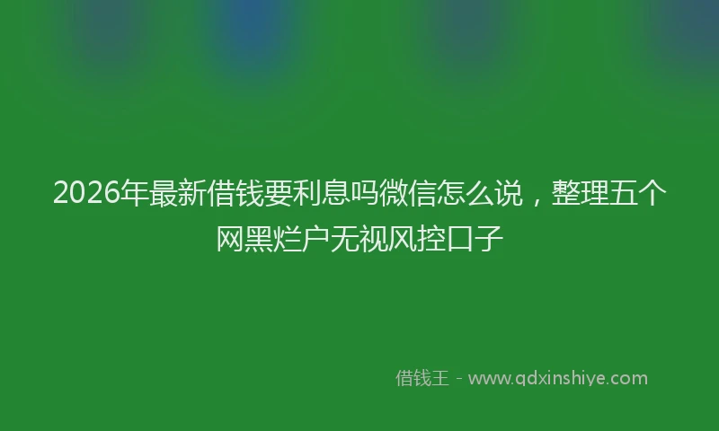2026年最新借钱要利息吗微信怎么说，整理五个网黑烂户无视风控口子